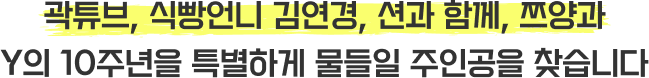 쯔양, 식빵언니 김연경, 곽튜브, 션과 함께 Y의 10주년을 특별하게 물들일 주인공을 찾습니다 